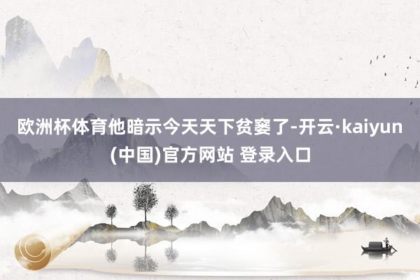 欧洲杯体育他暗示今天天下贫窭了-开云·kaiyun(中国)官方网站 登录入口