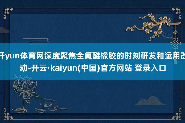 开yun体育网深度聚焦全氟醚橡胶的时刻研发和运用改动-开云·kaiyun(中国)官方网站 登录入口
