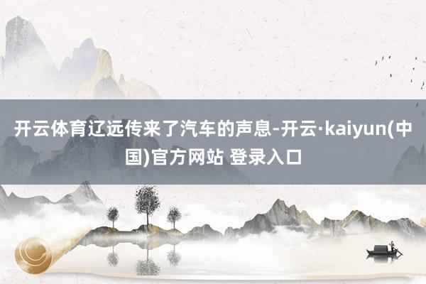 开云体育辽远传来了汽车的声息-开云·kaiyun(中国)官方网站 登录入口