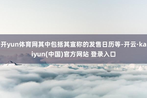 开yun体育网其中包括其宣称的发售日历等-开云·kaiyun(中国)官方网站 登录入口
