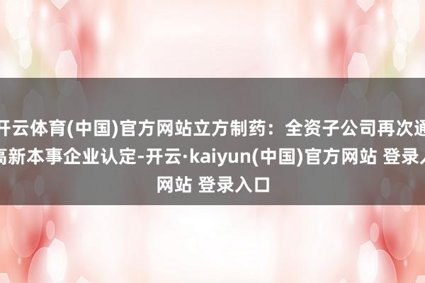 开云体育(中国)官方网站立方制药:全资子公司再次通过高新本事企业认定-开云·kaiyun(中国)官方网站 登录入口