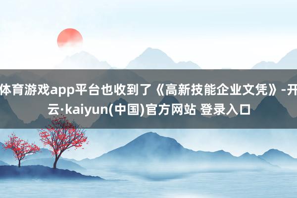 体育游戏app平台也收到了《高新技能企业文凭》-开云·kaiyun(中国)官方网站 登录入口