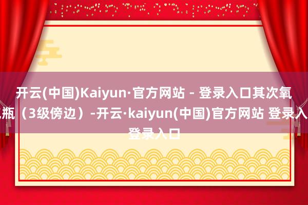 开云(中国)Kaiyun·官方网站 - 登录入口其次氧气瓶（3级傍边）-开云·kaiyun(中国)官方网站 登录入口