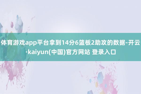 体育游戏app平台拿到14分6篮板2助攻的数据-开云·kaiyun(中国)官方网站 登录入口