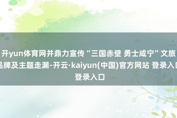 开yun体育网并鼎力宣传“三国赤壁 勇士咸宁”文旅品牌及主题走漏-开云·kaiyun(中国)官方网站 登录入口