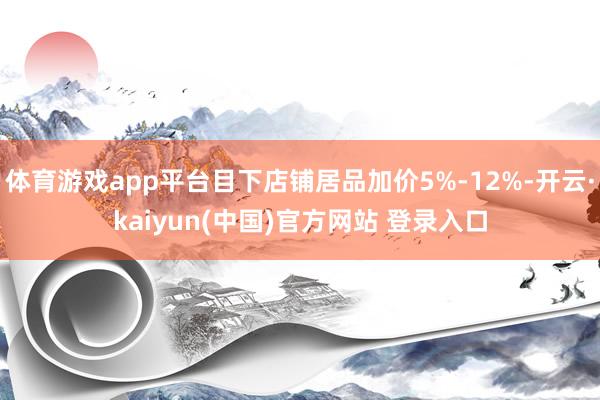体育游戏app平台目下店铺居品加价5%-12%-开云·kaiyun(中国)官方网站 登录入口