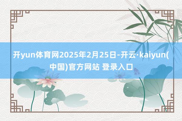 开yun体育网2025年2月25日-开云·kaiyun(中国)官方网站 登录入口