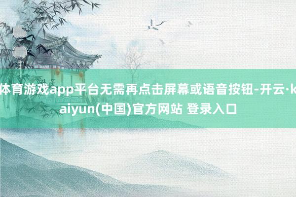 体育游戏app平台无需再点击屏幕或语音按钮-开云·kaiyun(中国)官方网站 登录入口