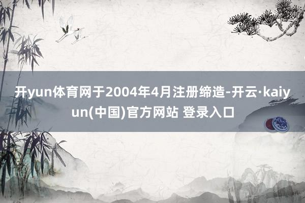 开yun体育网于2004年4月注册缔造-开云·kaiyun(中国)官方网站 登录入口