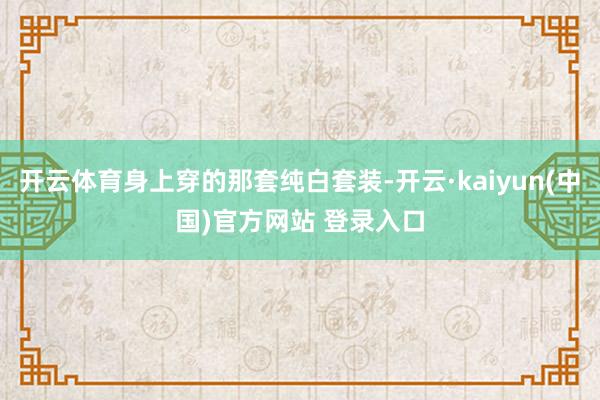 开云体育身上穿的那套纯白套装-开云·kaiyun(中国)官方网站 登录入口