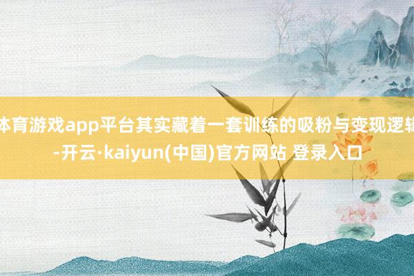 体育游戏app平台其实藏着一套训练的吸粉与变现逻辑-开云·kaiyun(中国)官方网站 登录入口