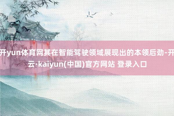 开yun体育网其在智能驾驶领域展现出的本领后劲-开云·kaiyun(中国)官方网站 登录入口