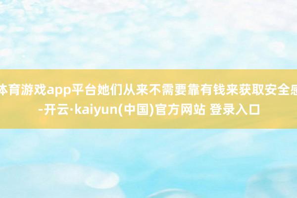 体育游戏app平台她们从来不需要靠有钱来获取安全感-开云·kaiyun(中国)官方网站 登录入口