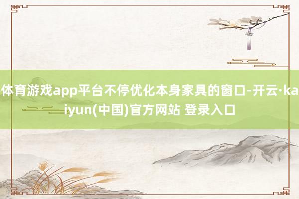 体育游戏app平台不停优化本身家具的窗口-开云·kaiyun(中国)官方网站 登录入口