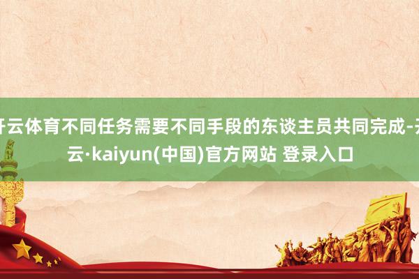 开云体育不同任务需要不同手段的东谈主员共同完成-开云·kaiyun(中国)官方网站 登录入口