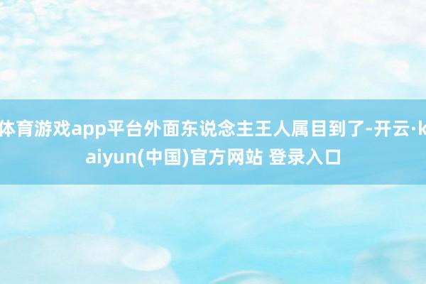 体育游戏app平台外面东说念主王人属目到了-开云·kaiyun(中国)官方网站 登录入口