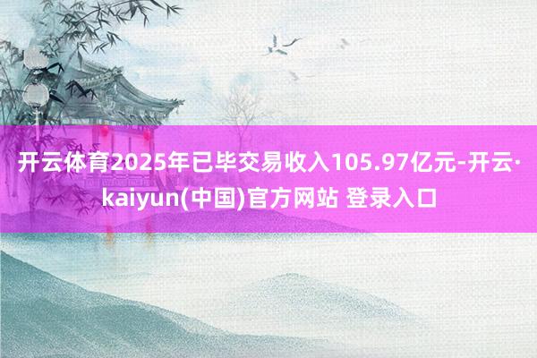 开云体育2025年已毕交易收入105.97亿元-开云·kaiyun(中国)官方网站 登录入口