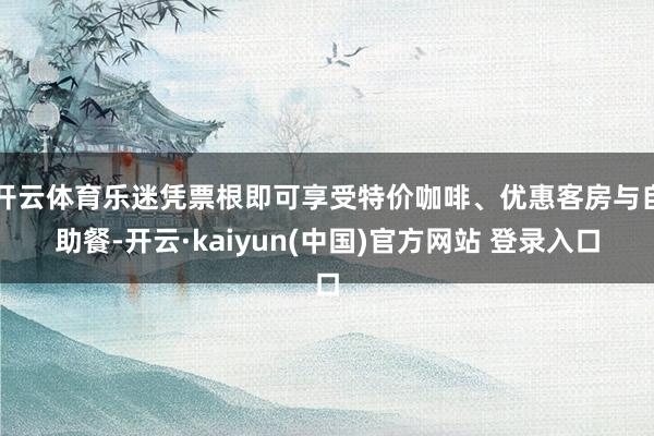 开云体育乐迷凭票根即可享受特价咖啡、优惠客房与自助餐-开云·kaiyun(中国)官方网站 登录入口