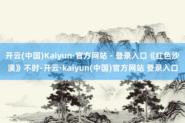 开云(中国)Kaiyun·官方网站 - 登录入口《红色沙漠》不时-开云·kaiyun(中国)官方网站 登录入口