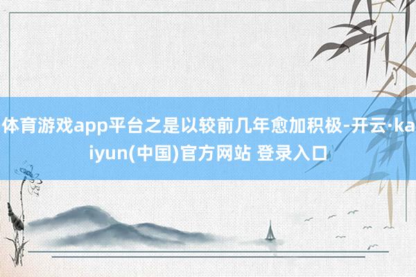 体育游戏app平台之是以较前几年愈加积极-开云·kaiyun(中国)官方网站 登录入口