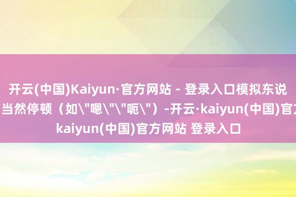 开云(中国)Kaiyun·官方网站 - 登录入口模拟东说念主类对话中的当然停顿（如