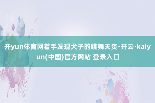 开yun体育网着手发现犬子的跳舞天资-开云·kaiyun(中国)官方网站 登录入口