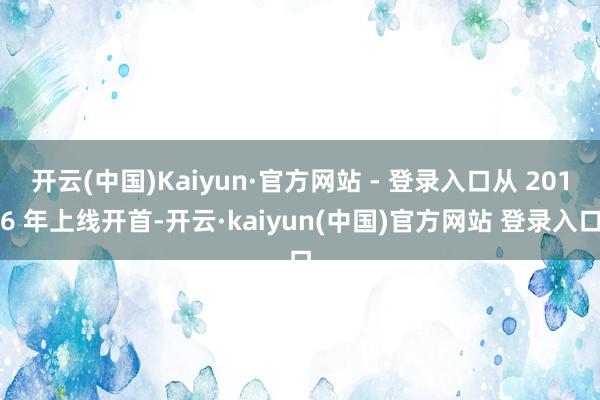 开云(中国)Kaiyun·官方网站 - 登录入口从 2016 年上线开首-开云·kaiyun(中国)官方网站 登录入口