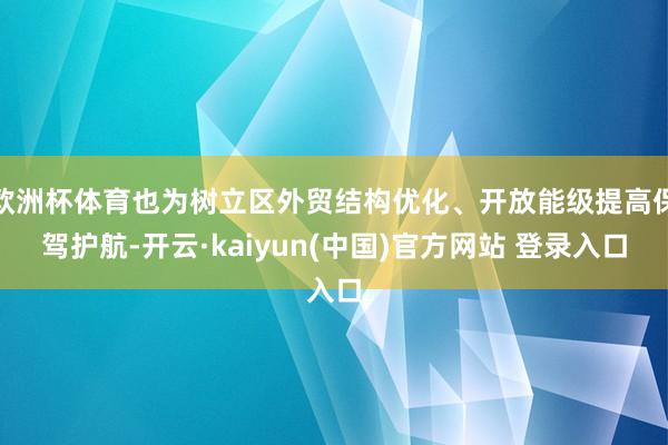 欧洲杯体育也为树立区外贸结构优化、开放能级提高保驾护航-开云·kaiyun(中国)官方网站 登录入口
