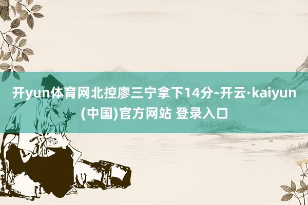 开yun体育网北控廖三宁拿下14分-开云·kaiyun(中国)官方网站 登录入口
