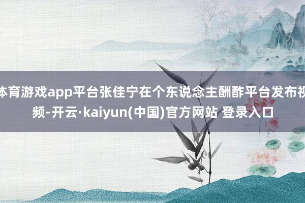体育游戏app平台张佳宁在个东说念主酬酢平台发布视频-开云·kaiyun(中国)官方网站 登录入口