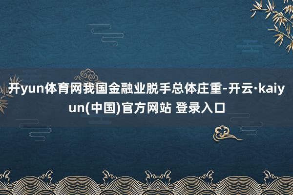 开yun体育网我国金融业脱手总体庄重-开云·kaiyun(中国)官方网站 登录入口