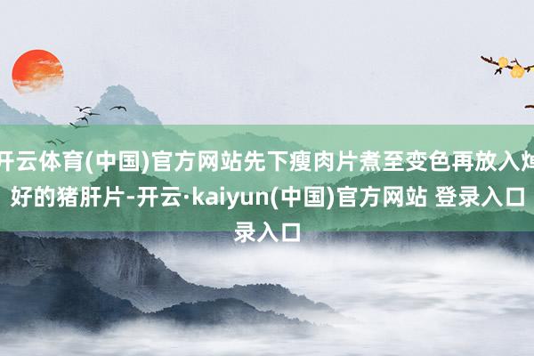 开云体育(中国)官方网站先下瘦肉片煮至变色再放入焯好的猪肝片-开云·kaiyun(中国)官方网站 登录入口