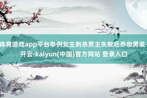 体育游戏app平台举例女主刺杀男主失败后乔妆男装-开云·kaiyun(中国)官方网站 登录入口