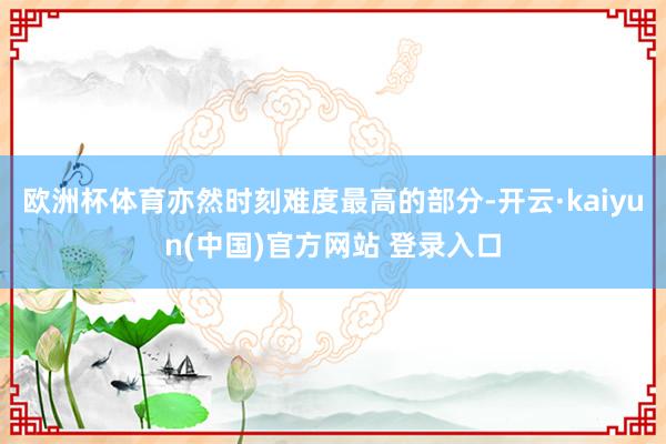 欧洲杯体育亦然时刻难度最高的部分-开云·kaiyun(中国)官方网站 登录入口