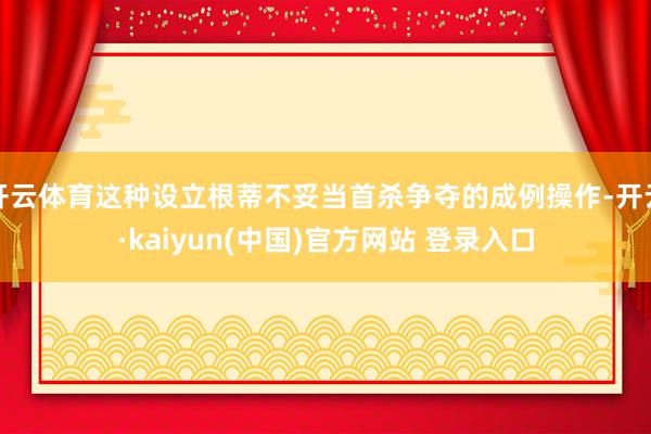 开云体育这种设立根蒂不妥当首杀争夺的成例操作-开云·kaiyun(中国)官方网站 登录入口