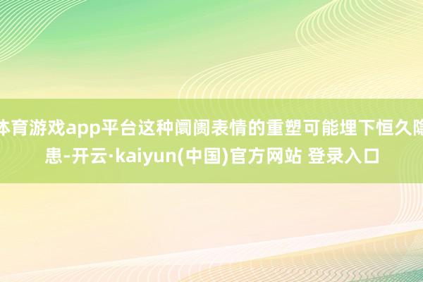 体育游戏app平台这种阛阓表情的重塑可能埋下恒久隐患-开云·kaiyun(中国)官方网站 登录入口