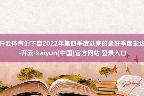 开云体育创下自2022年第四季度以来的最好季度发达-开云·kaiyun(中国)官方网站 登录入口