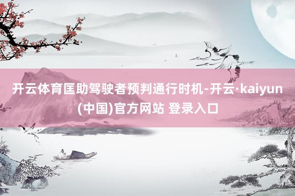 开云体育匡助驾驶者预判通行时机-开云·kaiyun(中国)官方网站 登录入口