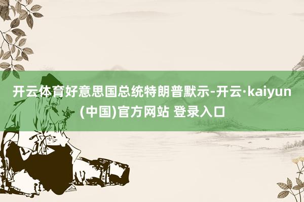开云体育好意思国总统特朗普默示-开云·kaiyun(中国)官方网站 登录入口