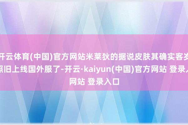 开云体育(中国)官方网站米莱狄的据说皮肤其确实客岁就照旧上线国外服了-开云·kaiyun(中国)官方网站 登录入口