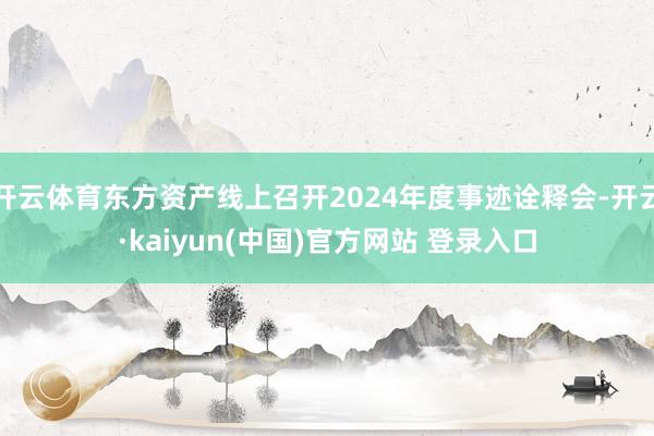 开云体育东方资产线上召开2024年度事迹诠释会-开云·kaiyun(中国)官方网站 登录入口