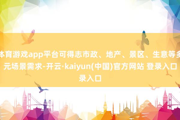 体育游戏app平台可得志市政、地产、景区、生意等多元场景需求-开云·kaiyun(中国)官方网站 登录入口