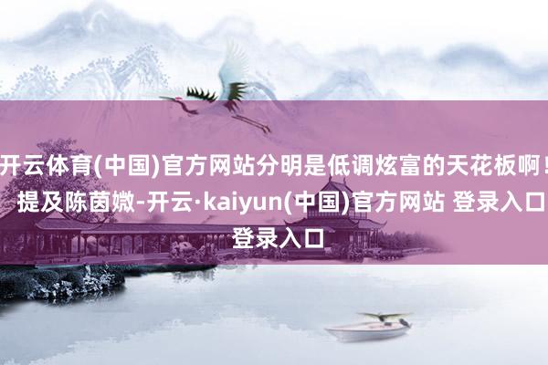 开云体育(中国)官方网站分明是低调炫富的天花板啊！  提及陈茵媺-开云·kaiyun(中国)官方网站 登录入口