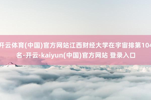 开云体育(中国)官方网站江西财经大学在宇宙排第104名-开云·kaiyun(中国)官方网站 登录入口
