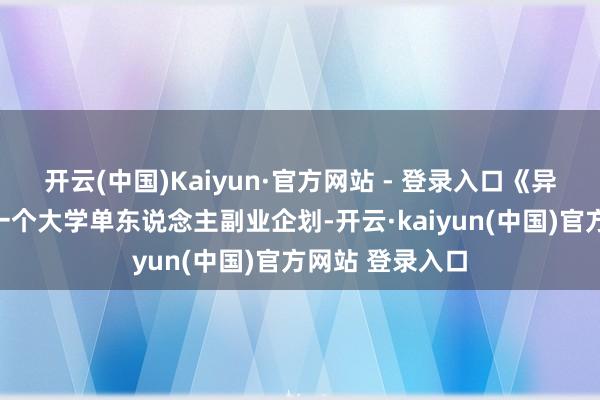 开云(中国)Kaiyun·官方网站 - 登录入口《异变金属》仅仅一个大学单东说念主副业企划-开云·kaiyun(中国)官方网站 登录入口