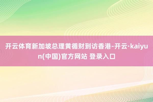 开云体育新加坡总理黄循财到访香港-开云·kaiyun(中国)官方网站 登录入口