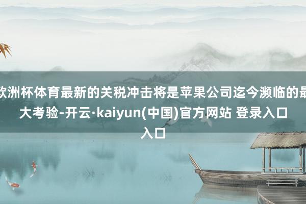 欧洲杯体育最新的关税冲击将是苹果公司迄今濒临的最大考验-开云·kaiyun(中国)官方网站 登录入口