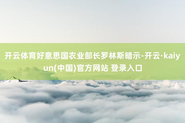 开云体育好意思国农业部长罗林斯暗示-开云·kaiyun(中国)官方网站 登录入口