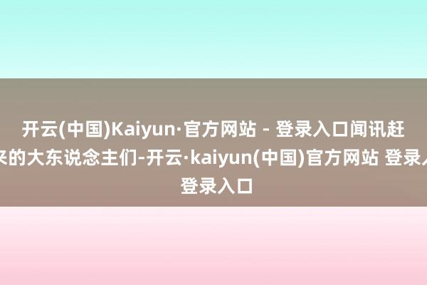 开云(中国)Kaiyun·官方网站 - 登录入口闻讯赶过来的大东说念主们-开云·kaiyun(中国)官方网站 登录入口