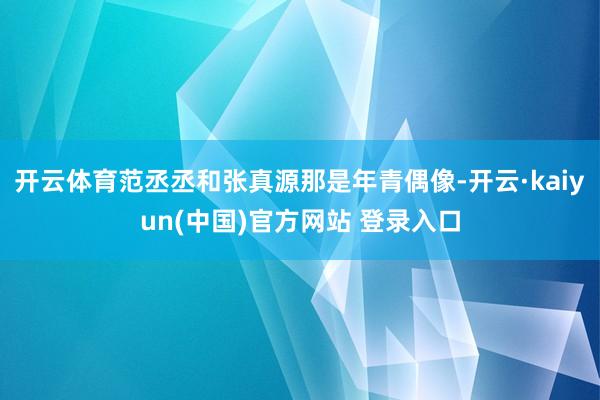 开云体育范丞丞和张真源那是年青偶像-开云·kaiyun(中国)官方网站 登录入口